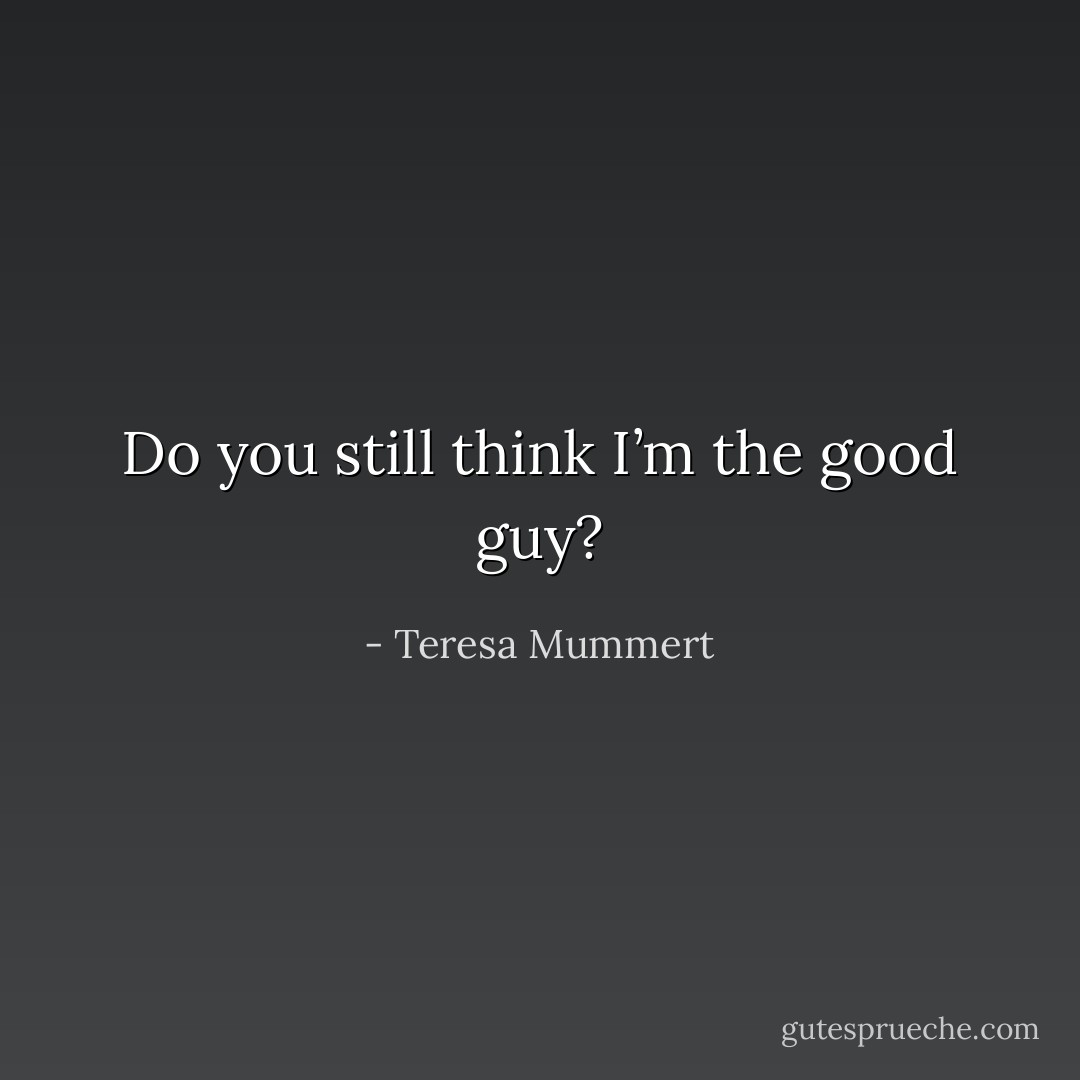 Do you still think I’m the good guy? - Teresa Mummert
