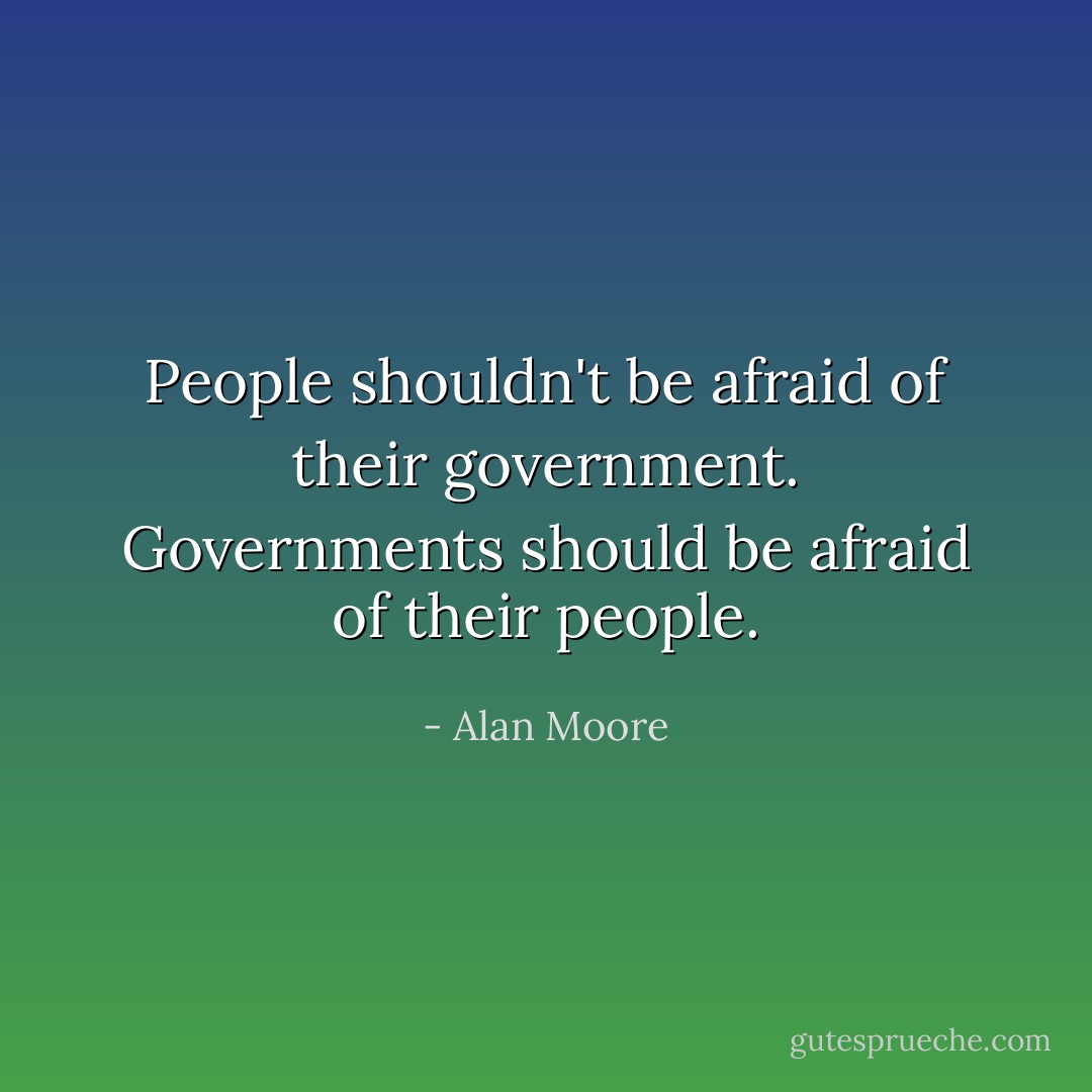 People shouldn't be afraid of their government. Governments should be afraid of their people. - Alan Moore