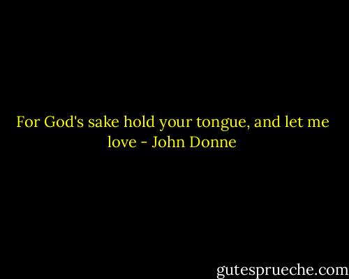 For God's sake hold your tongue, and let me love - John Donne