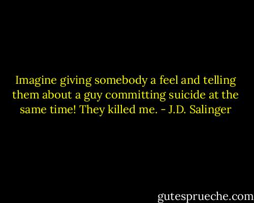 Imagine giving somebody a feel and telling them about a guy committing suicide at the same time! They killed me. - J.D. Salinger
