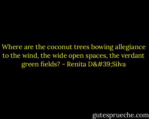 Where are the coconut trees bowing allegiance to the wind, the wide open spaces, the verdant green fields? - Renita D'Silva