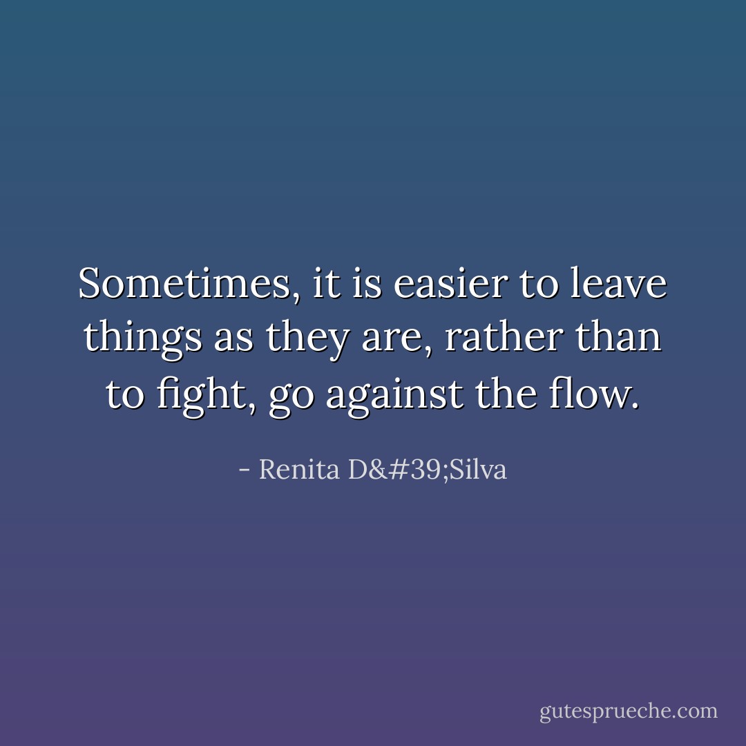 Sometimes, it is easier to leave things as they are, rather than to fight, go against the flow. - Renita D'Silva