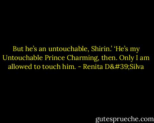 But he’s an untouchable, Shirin.’ ‘He’s my Untouchable Prince Charming, then. Only I am allowed to touch him. - Renita D'Silva