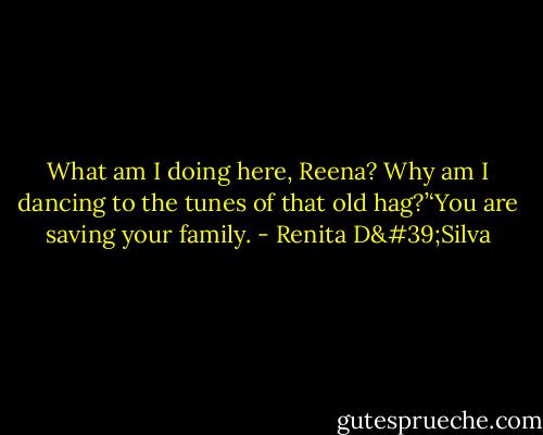 What am I doing here, Reena? Why am I dancing to the tunes of that old hag?’‘You are saving your family. - Renita D'Silva