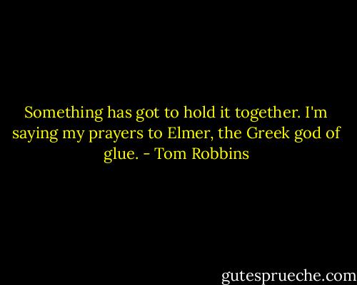 Something has got to hold it together. I'm saying my prayers to Elmer, the Greek god of glue. - Tom Robbins