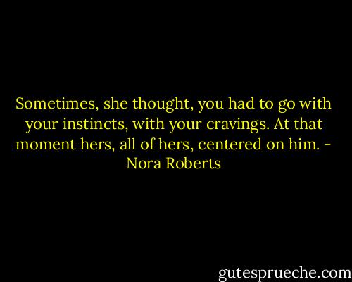 Sometimes, she thought, you had to go with your instincts, with your cravings. At that moment hers, all of hers, centered on him. - Nora Roberts