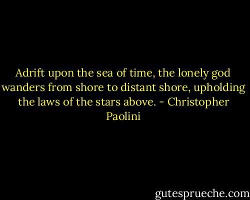 Adrift upon the sea of time, the lonely god wanders from shore to distant shore, upholding the laws of the stars above. - Christopher Paolini