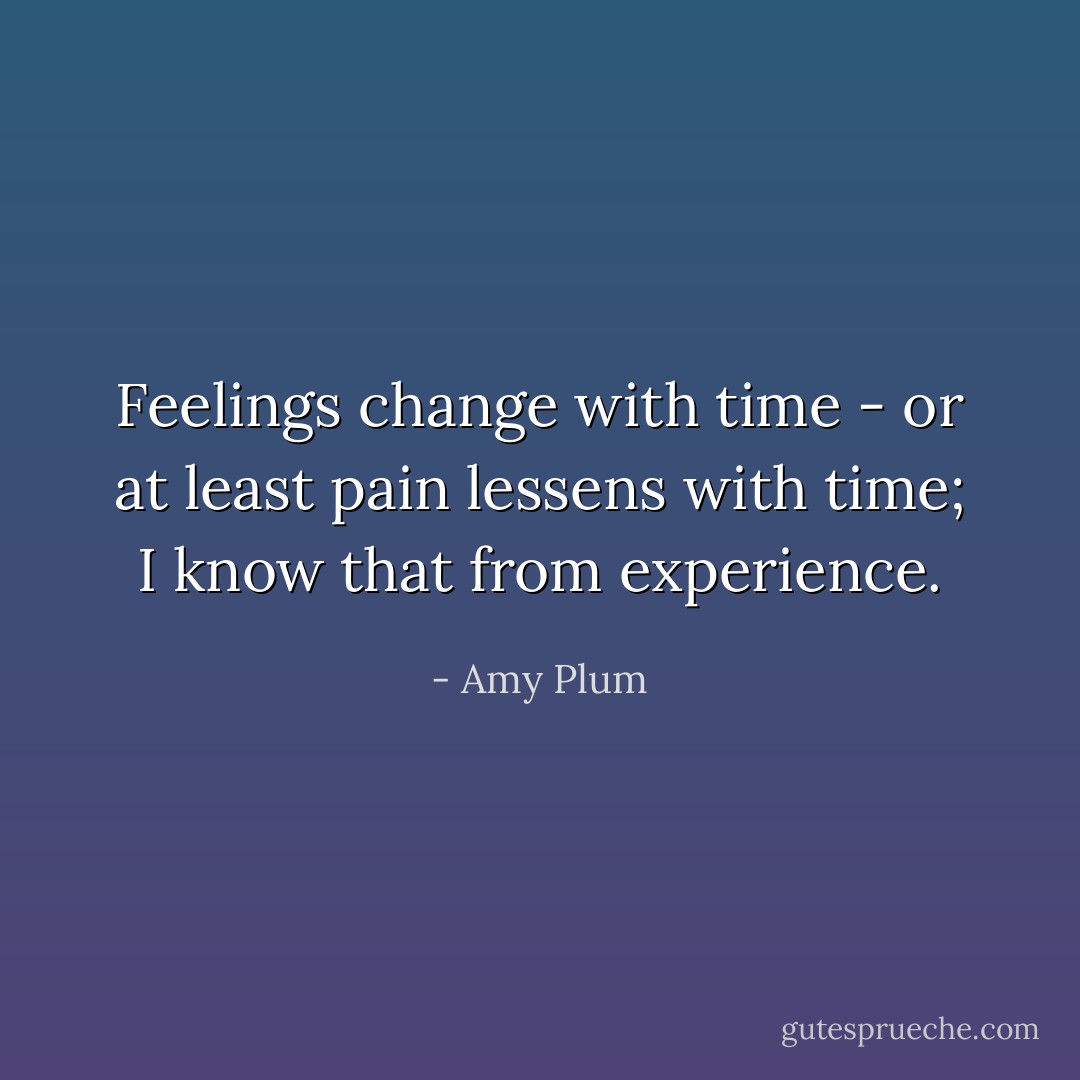 Feelings change with time - or at least pain lessens with time; I know that from experience. - Amy Plum