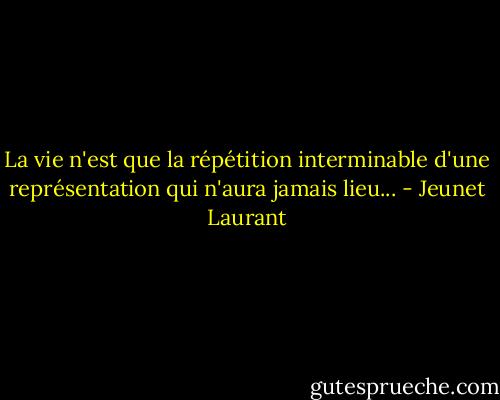 La vie n'est que la répétition interminable d'une représentation qui n'aura jamais lieu... - Jeunet Laurant