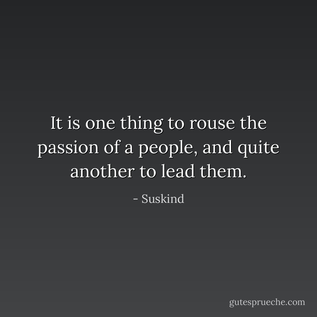 It is one thing to rouse the passion of a people, and quite another to lead them. - Suskind