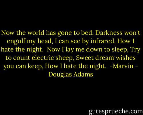 Now the world has gone to bed,<br />Darkness won't engulf my head,<br />I can see by infrared,<br />How I hate the night.<br /><br />Now I lay me down to sleep,<br />Try to count electric sheep,<br />Sweet dream wishes you can keep,<br />How I hate the night.<br /> -Marvin - Douglas Adams