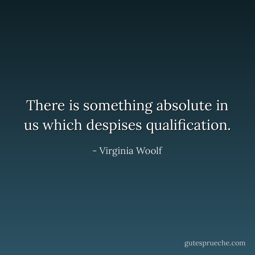 There is something absolute in us which despises qualification. - Virginia Woolf