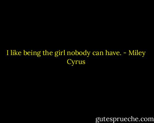I like being the girl nobody can have. - Miley Cyrus