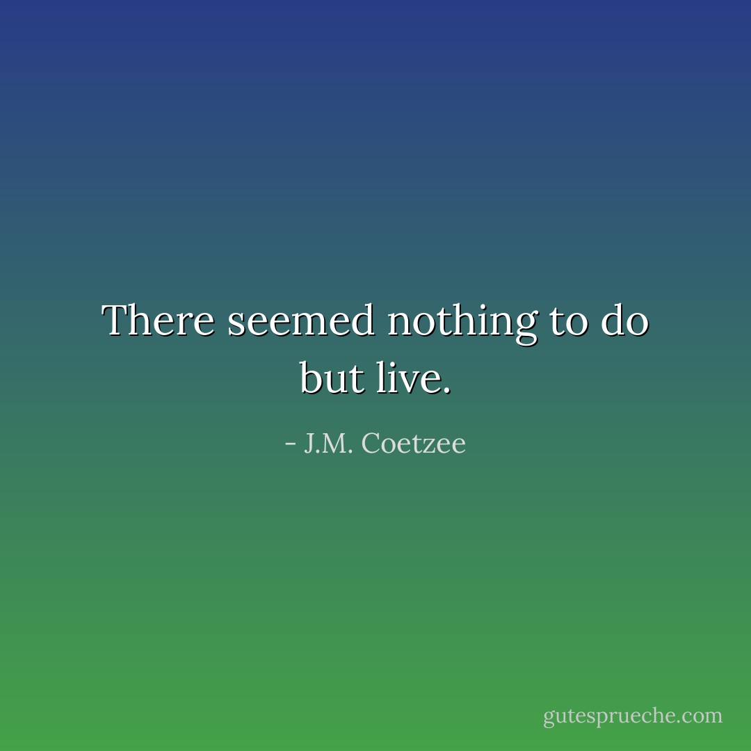 There seemed nothing to do but live. - J.M. Coetzee