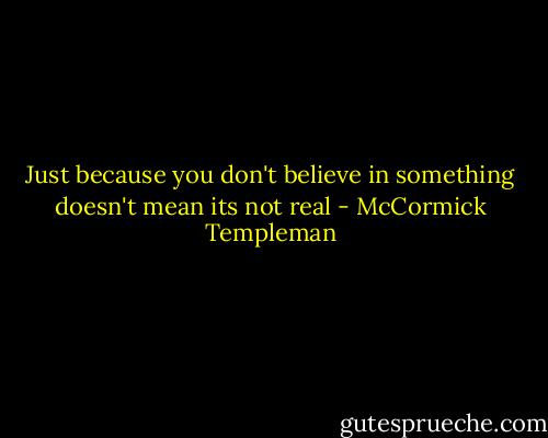 Just because you don't believe in something doesn't mean its not real - McCormick Templeman