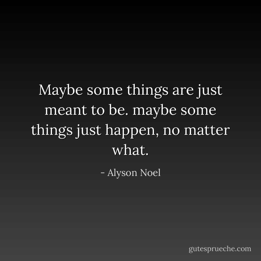 Maybe some things are just meant to be. maybe some things just happen, no matter what. - Alyson Noel