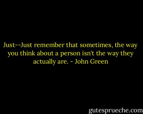 Just--Just remember that sometimes, the way you think about a person isn't the way they actually are. - John Green