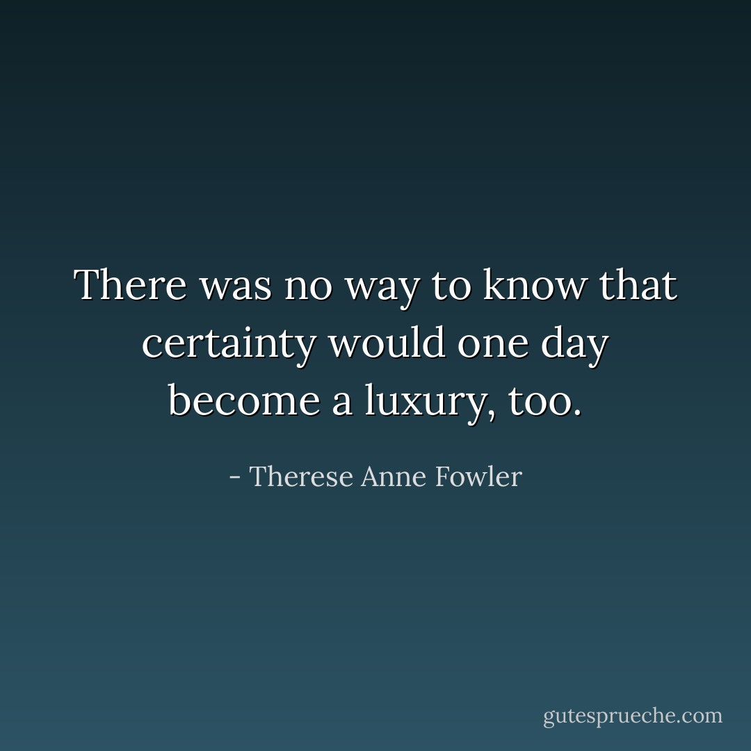 There was no way to know that certainty would one day become a luxury, too. - Therese Anne Fowler