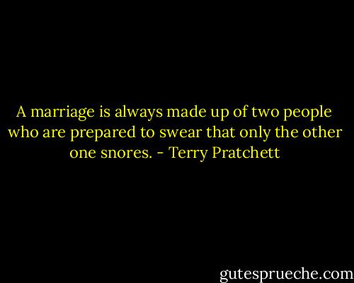 A marriage is always made up of two people who are prepared to swear that only the other one snores. - Terry Pratchett
