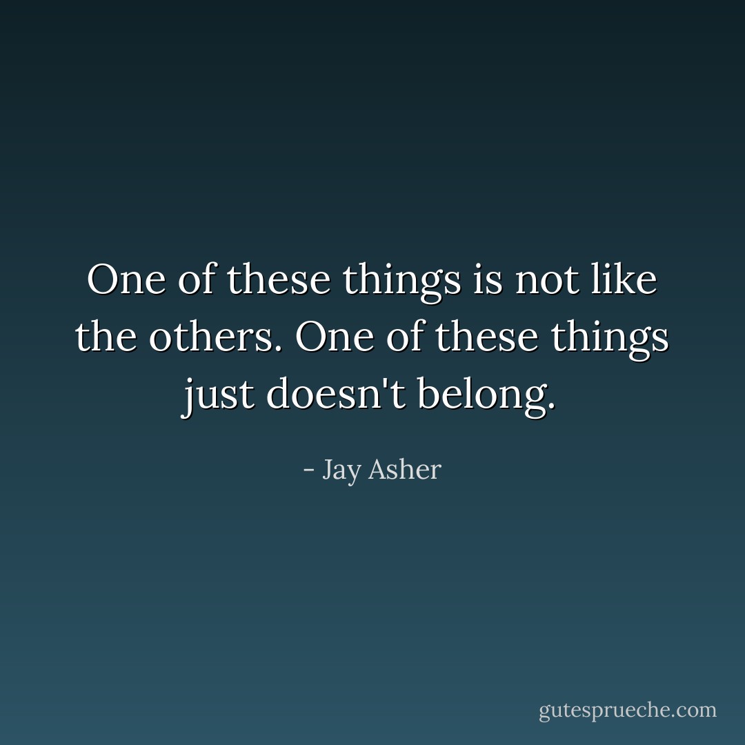 One of these things is not like the others. One of these things just doesn't belong. - Jay Asher