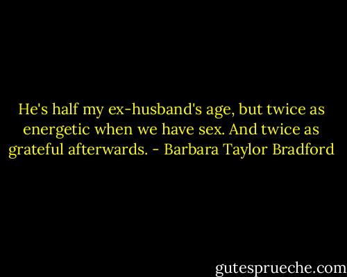 He's half my ex-husband's age, but twice as energetic when we have sex. And twice as grateful afterwards. - Barbara Taylor Bradford