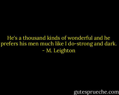 He's a thousand kinds of wonderful and he prefers his men much like I do-strong and dark. - M. Leighton