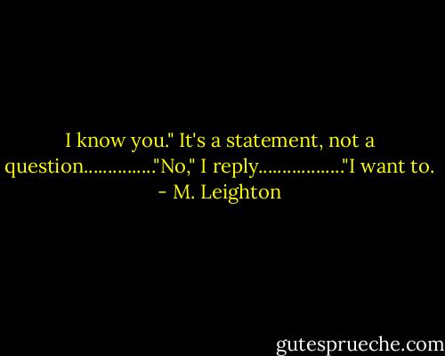 I know you." It's a statement, not a question..............."No," I reply.................."I want to. - M. Leighton