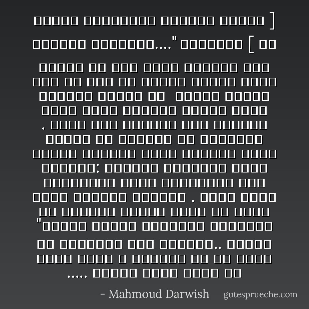..... وماذا أيضاً عليك أن تكون أبيض ، فهنالك ما هو أغلى من الحرية، ومن الحياة..<br />ماهو؟<br />"ويقول علماء التاريخ الطبيعي أن السمّور حيوان صغير ذو فراء أبيض ،وشديد البياض .<br />وإذا أراد الصيّادون صيده يستخدمون هذه الحيلة: يلاحظون المسالك التي يعتاد المرور بها، ويضعون فيها الطين ثم يأخذون في مطاردته .<br />وحين يصل السمّور الى المكان الذي وسخَّه الطين، يتوقف دفعة واحدة، ويُفضِّل أن <br />يُصطاد ويُقتَل على أن يمر في الطين ويوسِّخ بياض فرائه ،ل أنه يُفضِّل البياض على الحرية والحياة...."<br />سرفانتس [ في حكاية المستطلع الفاسد الرأي ] - Mahmoud Darwish