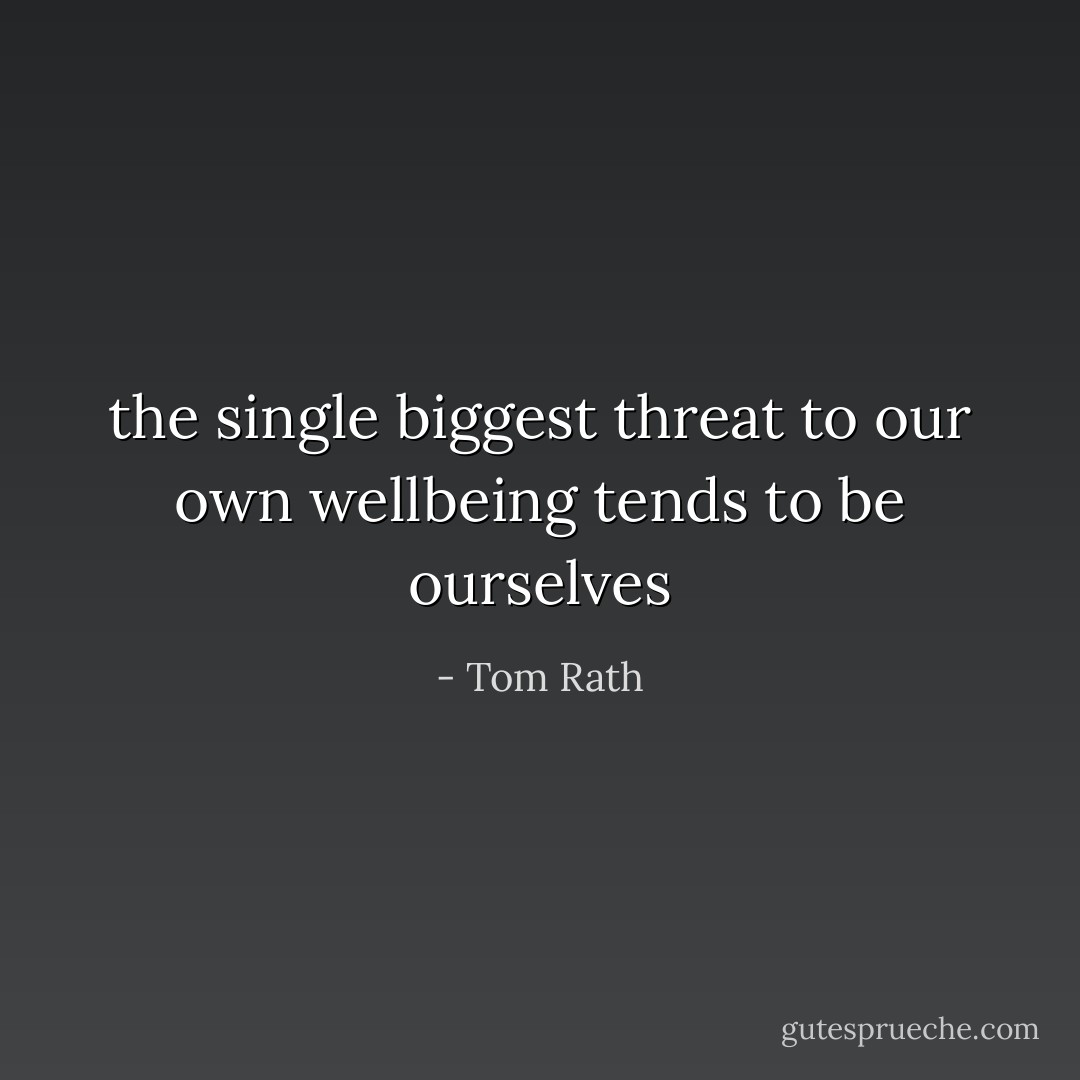 the single biggest threat to our own wellbeing tends to be ourselves - Tom Rath
