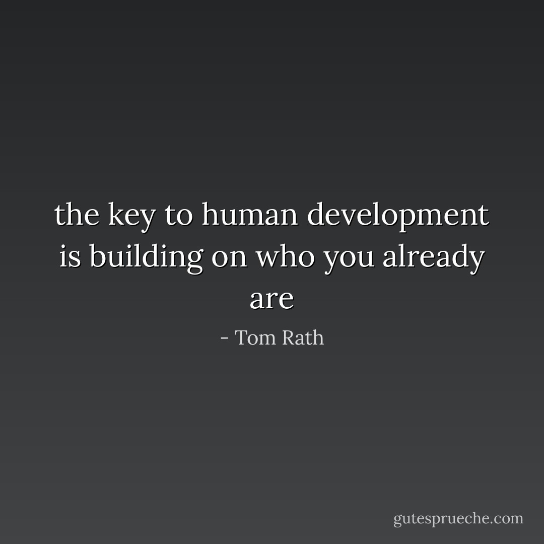 the key to human development is building on who you already are - Tom Rath