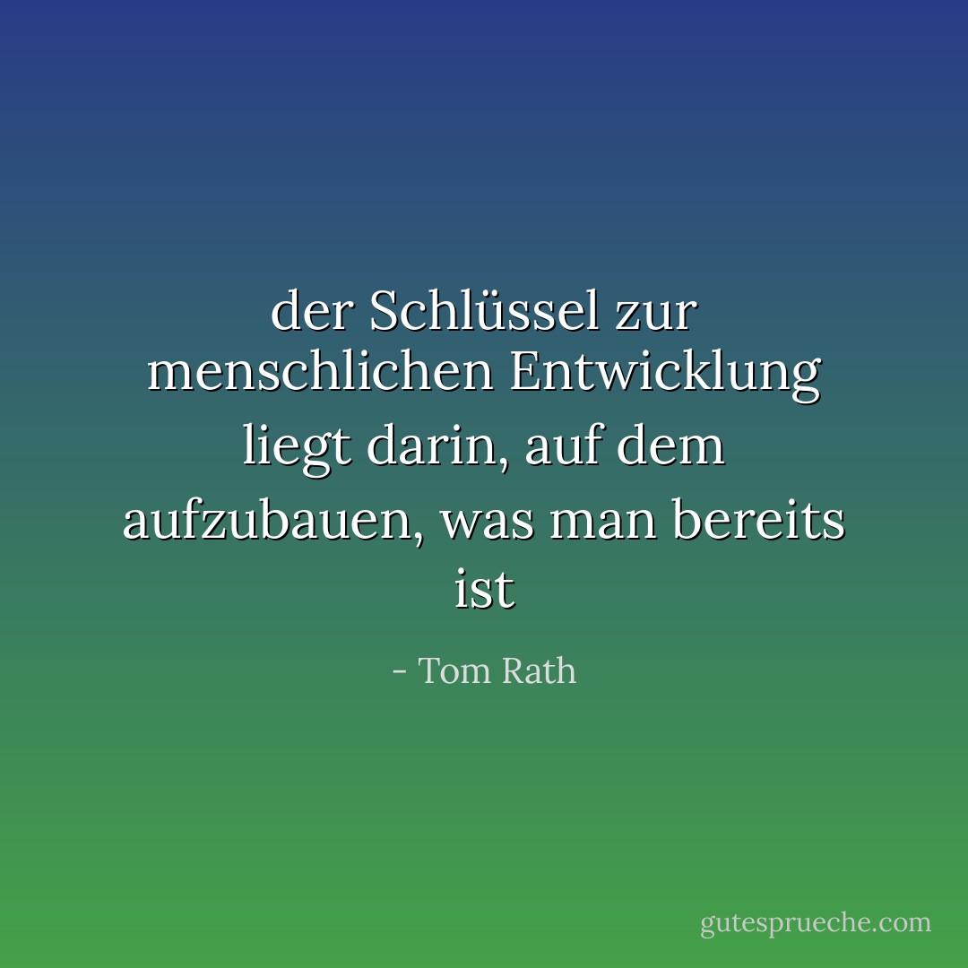 der Schlüssel zur menschlichen Entwicklung liegt darin, auf dem aufzubauen, was man bereits ist - Tom Rath<