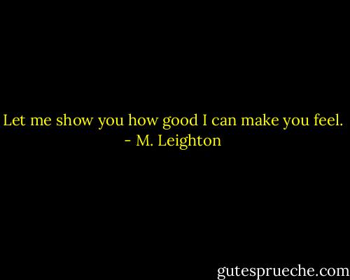 Let me show you how good I can make you feel. - M. Leighton