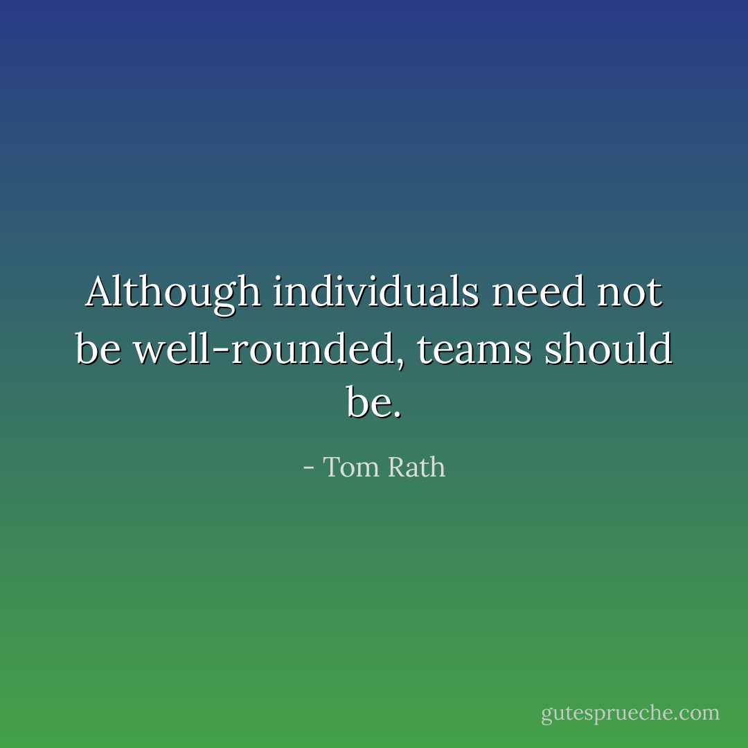 Although individuals need not be well-rounded, teams should be. - Tom Rath