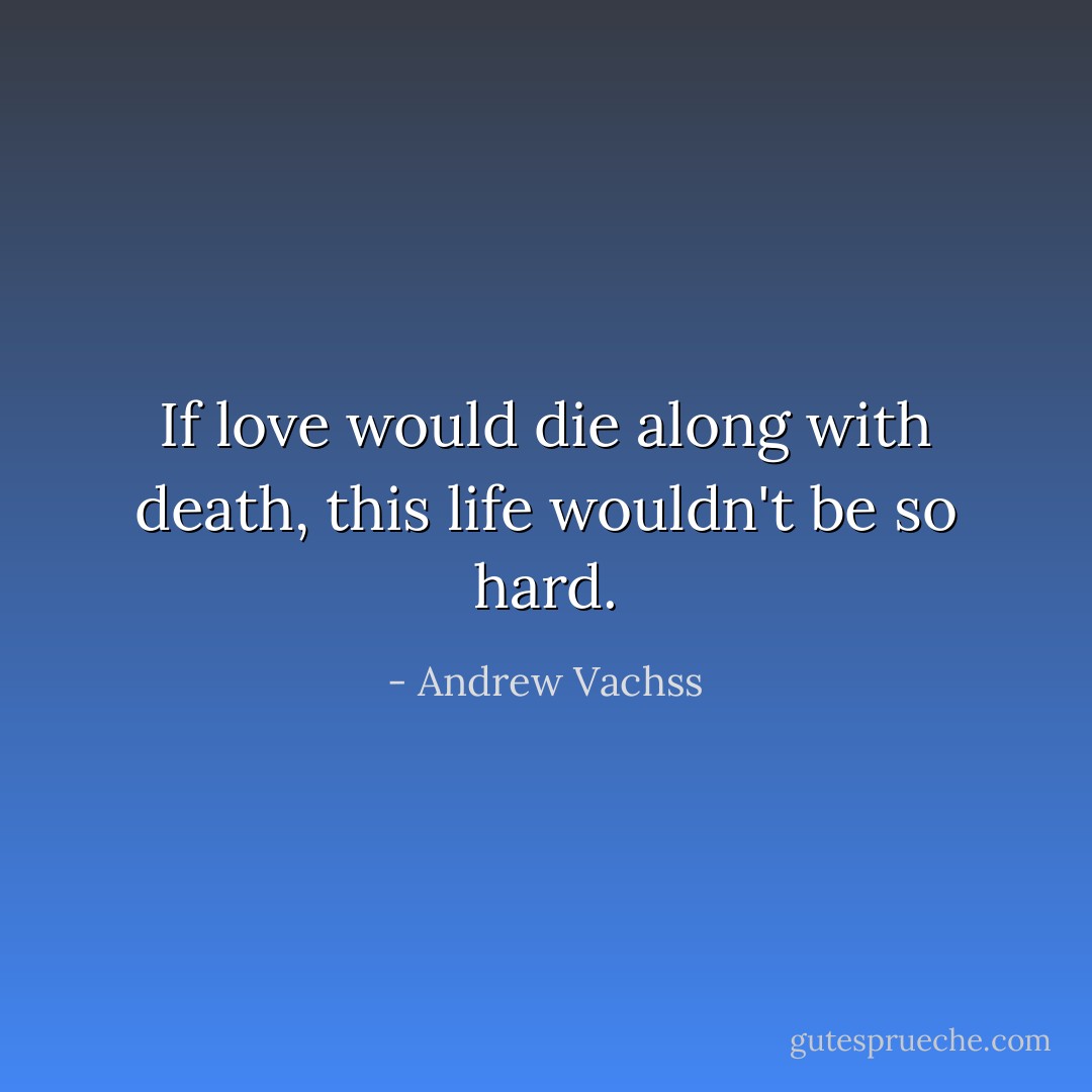 If love would die along with death, this life wouldn't be so hard. - Andrew Vachss