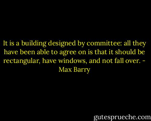 It is a building designed by committee: all they have been able to agree on is that it should be rectangular, have windows, and not fall over. - Max Barry