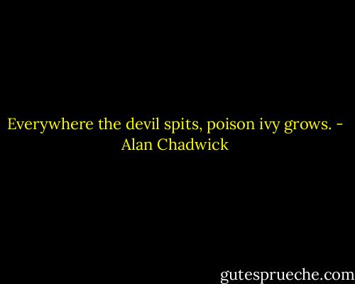 Everywhere the devil spits, poison ivy grows. - Alan Chadwick