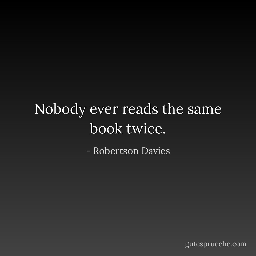 Nobody ever reads the same book twice. - Robertson Davies