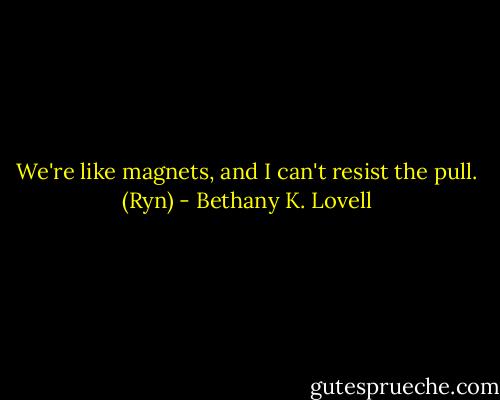 We're like magnets, and I can't resist the pull. (Ryn) - Bethany K. Lovell