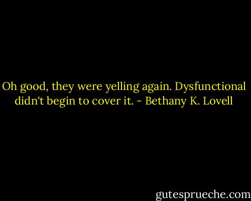 Oh good, they were yelling again. Dysfunctional didn't begin to cover it. - Bethany K. Lovell