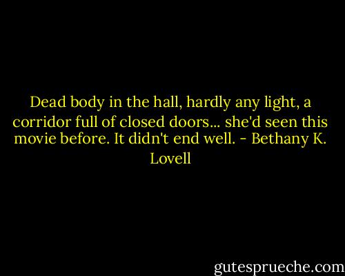 Dead body in the hall, hardly any light, a corridor full of closed doors... she'd seen this movie before. It didn't end well. - Bethany K. Lovell