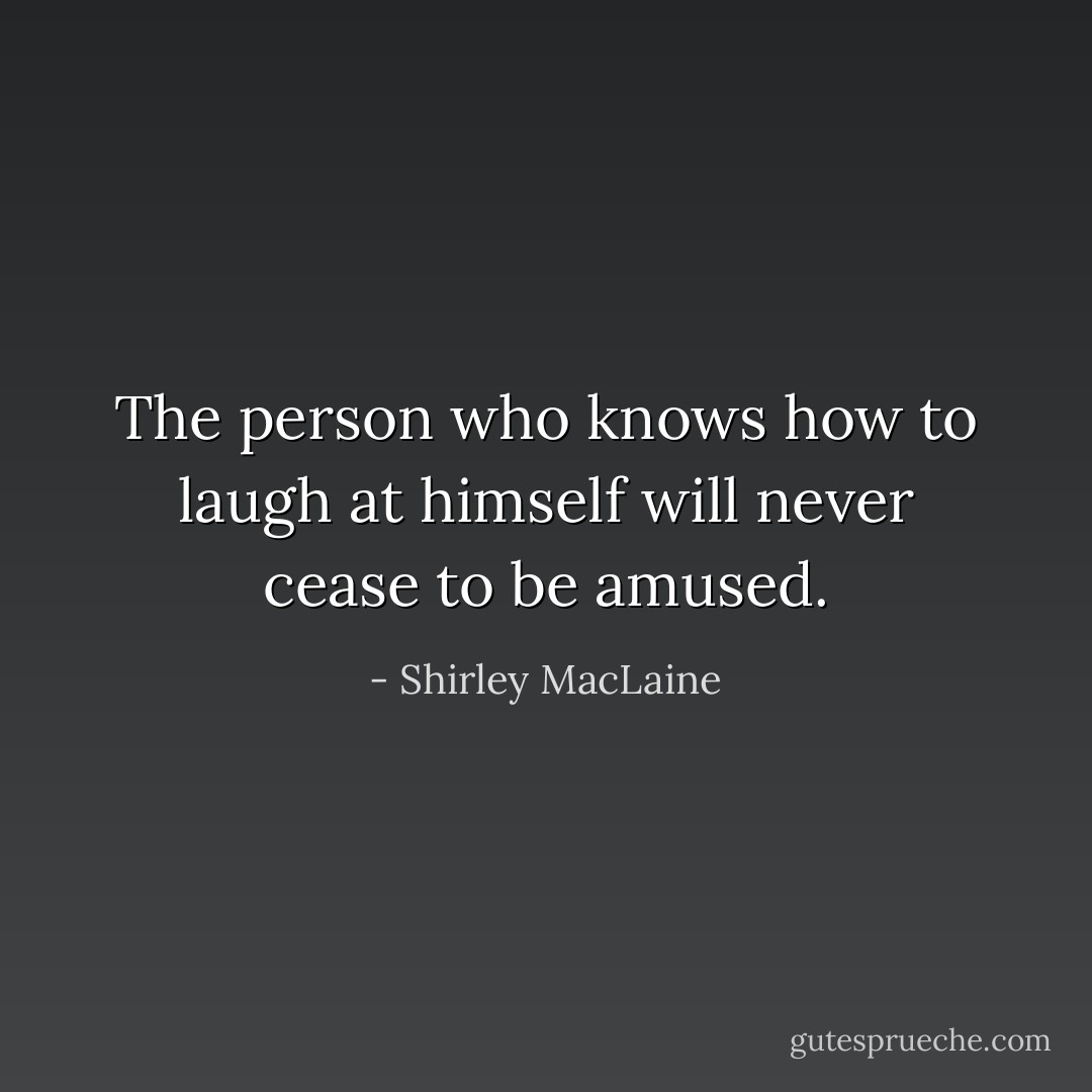 The person who knows how to laugh at himself will never cease to be amused. - Shirley MacLaine