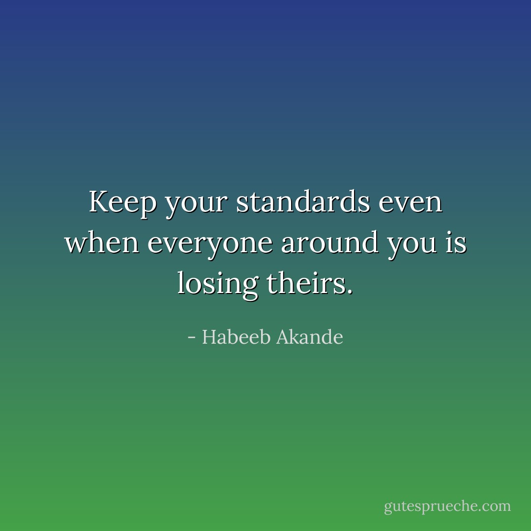 Keep your standards even when everyone around you is losing theirs. - Habeeb Akande