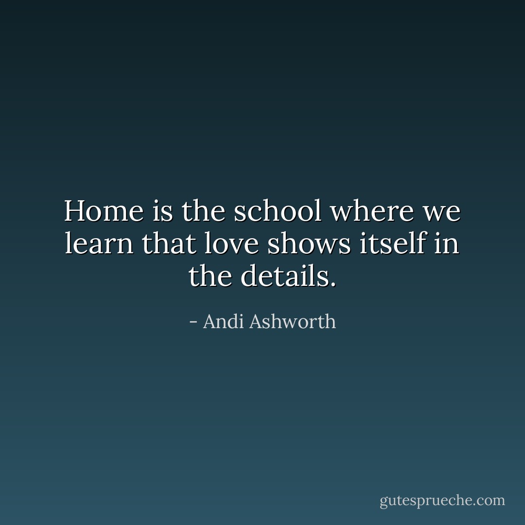 Home is the school where we learn that love shows itself in the details. - Andi Ashworth