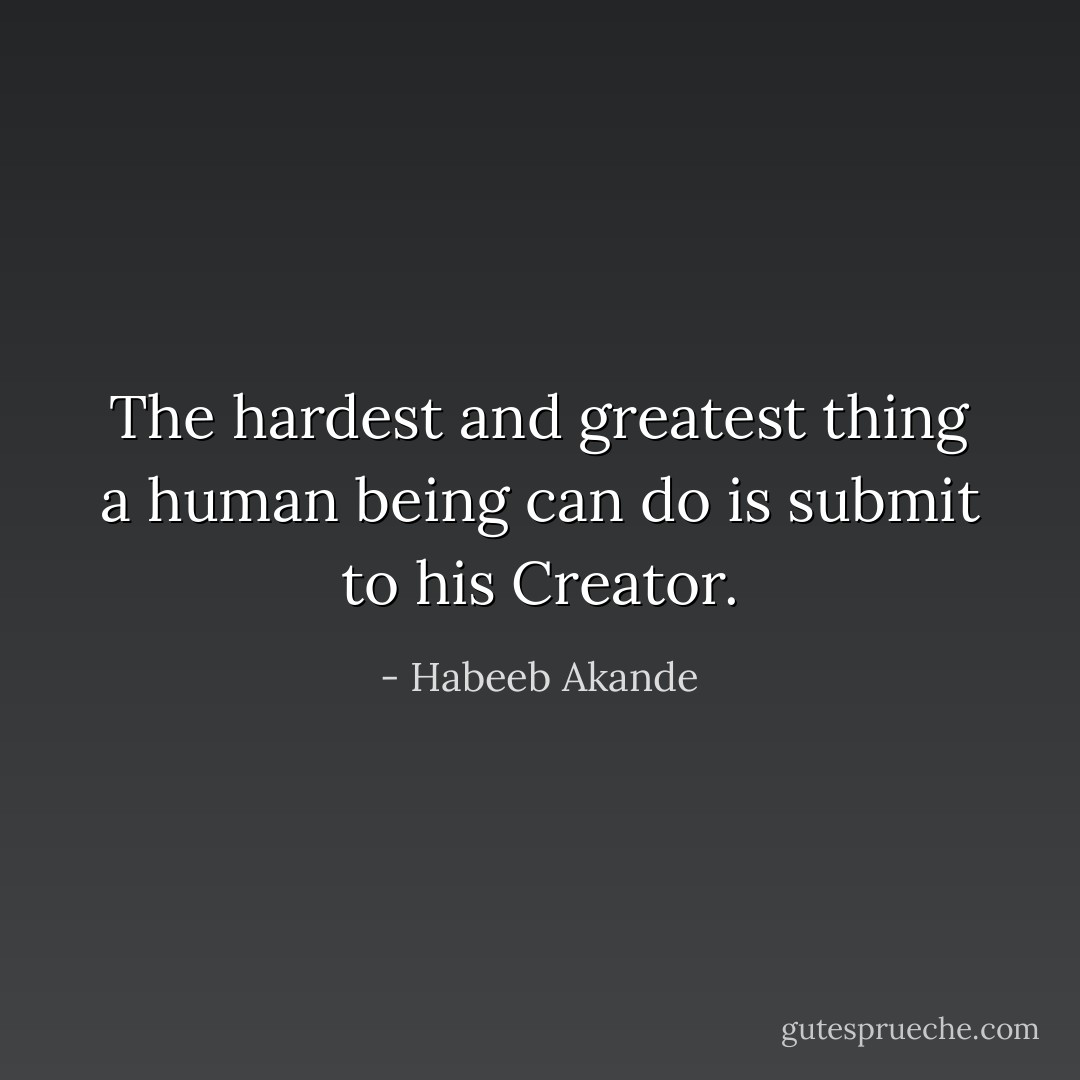 The hardest and greatest thing a human being can do is submit to his Creator. - Habeeb Akande