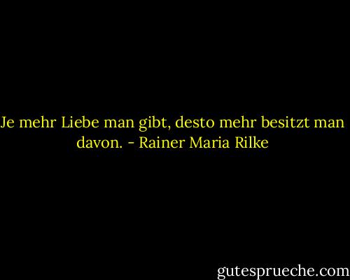 Je mehr Liebe man gibt, desto mehr besitzt man davon. - Rainer Maria Rilke