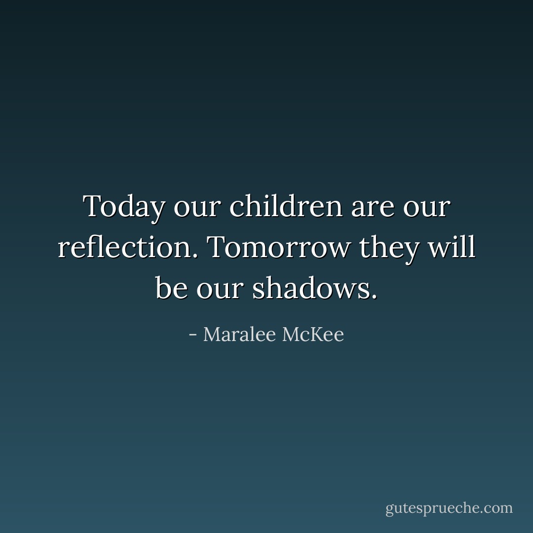 Today our children are our reflection. Tomorrow they will be our shadows. - Maralee McKee