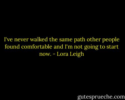 I've never walked the same path other people found comfortable and I'm not going to start now. - Lora Leigh