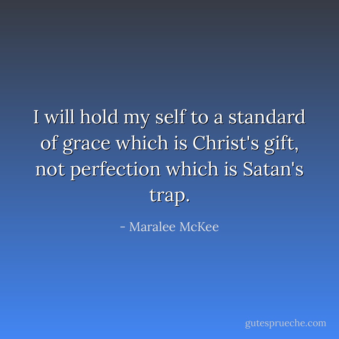 I will hold my self to a standard of grace which is Christ's gift, not perfection which is Satan's trap. - Maralee McKee