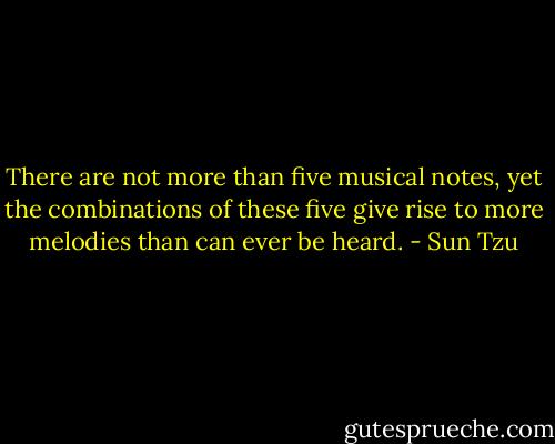 There are not more than five musical notes, yet the combinations of these five give rise to more melodies than can ever be heard. - Sun Tzu