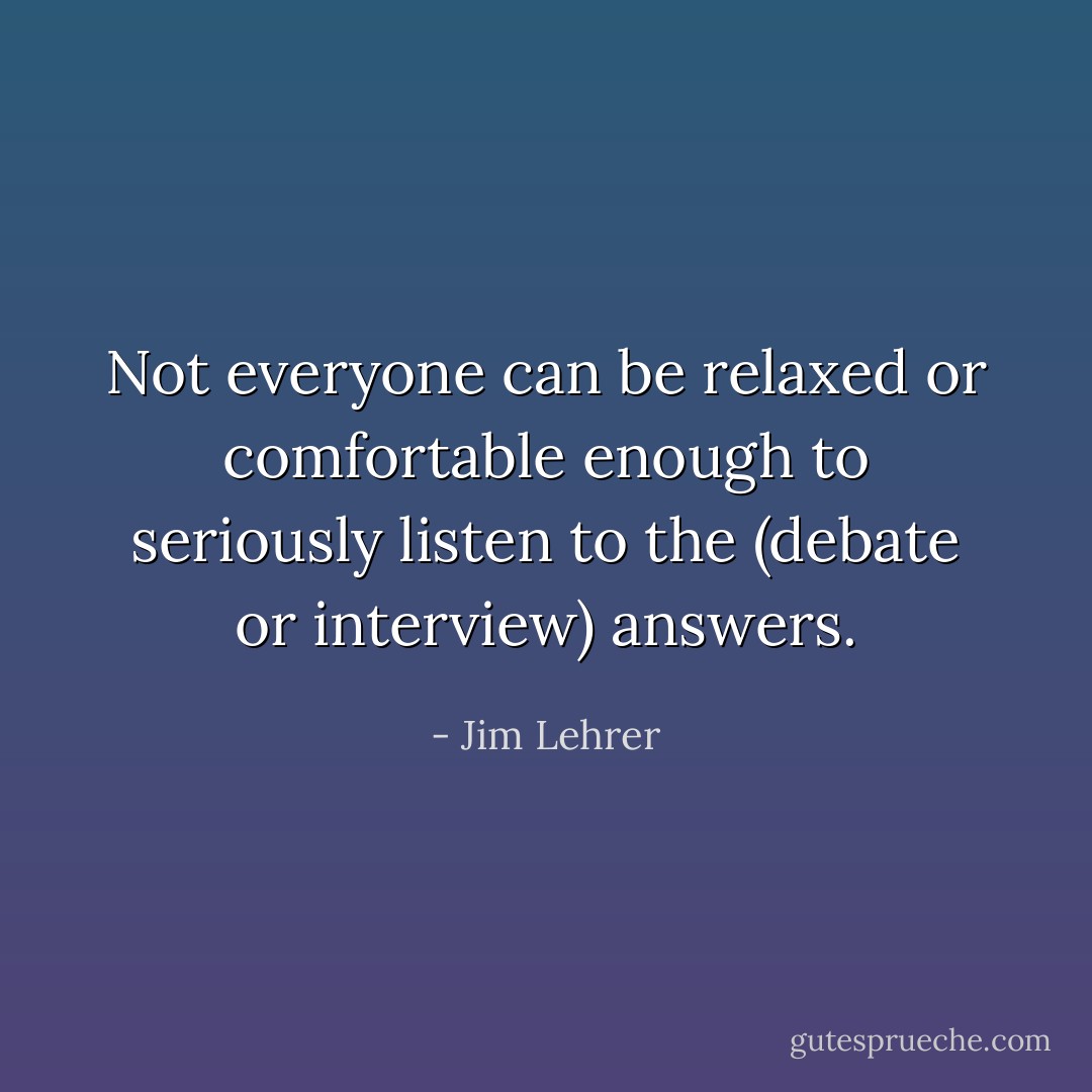 Not everyone can be relaxed or comfortable enough to seriously listen to the (debate or interview) answers. - Jim Lehrer